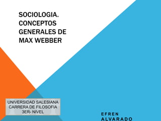 SOCIOLOGIA. Conceptos generales de Max Webber UNIVERSIDAD SALESIANA CARRERA DE FILOSOFIA 3ER- NIVEL EFREN ALVARADO 
