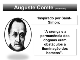 Auguste Comte (Positivismo)
•Inspirado por Saint-
Simon;
•Inspirado por Saint-
Simon;
“A crença e a
permanência dos
dogmas eram
obstáculos à
iluminação dos
homens”.
“A crença e a
permanência dos
dogmas eram
obstáculos à
iluminação dos
homens”.
 