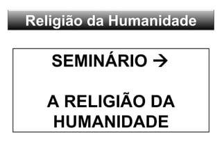 Religião da Humanidade
SEMINÁRIO 
A RELIGIÃO DA
HUMANIDADE
 