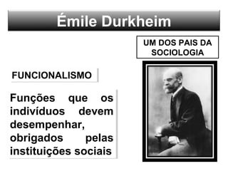 Émile Durkheim
UM DOS PAIS DA
SOCIOLOGIA
FUNCIONALISMOFUNCIONALISMO
Funções que os
indivíduos devem
desempenhar,
obrigados pelas
instituições sociais
Funções que os
indivíduos devem
desempenhar,
obrigados pelas
instituições sociais
 