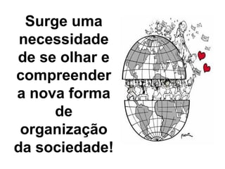 Surge uma
necessidade
de se olhar e
compreender
a nova forma
de
organização
da sociedade!
 