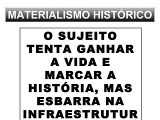 MATERIALISMO HISTÓRICO
O SUJEITO
TENTA GANHAR
A VIDA E
MARCAR A
HISTÓRIA, MAS
ESBARRA NA
INFRAESTRUTUR
 