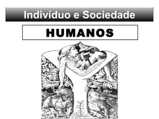 Indivíduo e Sociedade
HUMANOS
 