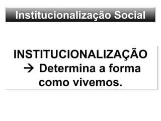 Institucionalização Social
INSTITUCIONALIZAÇÃO
 Determina a forma
como vivemos.
INSTITUCIONALIZAÇÃO
 Determina a forma
como vivemos.
 