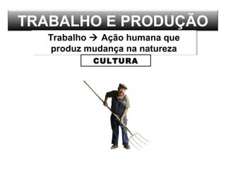 TRABALHO E PRODUÇÃO
Trabalho  Ação humana que
produz mudança na natureza
Trabalho  Ação humana que
produz mudança na natureza
CULTURA
 