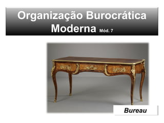 Organização Burocrática
Moderna Mód. 7
BureauBureau
 