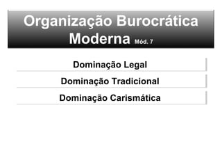 Organização Burocrática
Moderna Mód. 7
Dominação LegalDominação Legal
Dominação TradicionalDominação Tradicional
Dominação CarismáticaDominação Carismática
 