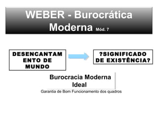 WEBER - Burocrática
Moderna Mód. 7
DESENCANTAM
ENTO DE
MUNDO
?SIGNIFICADO
DE EXISTÊNCIA?
Burocracia Moderna
Ideal
Burocracia Moderna
Ideal
Garantia de Bom Funcionamento dos quadros
 