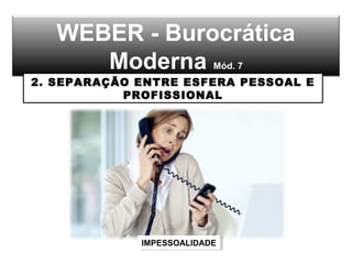 WEBER - Burocrática
Moderna Mód. 7
2. SEPARAÇÃO ENTRE ESFERA PESSOAL E
PROFISSIONAL
IMPESSOALIDADEIMPESSOALIDADE
 