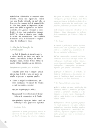 28
improdutivos, constituindo os chamados acam-
pamentos. Possui uma organização vertical,
com uma direção colegiada, na qual todos os
dirigentes têm o mesmo nível de responsabilida-
de. Além disso, propõe as cooperativas de pro-
dução como forma de organização das famílias
assentadas, isto é, quando conseguem o acesso
definitivo à terra. Uma característica marcante
do MST é a ênfase na educação com a criação
de escolas nos assentamentos, com o objetivo
de aumentar a taxa de escolaridade e o espírito
crítico dos trabalhadores rurais.
Avaliação da Situação de
Aprendizagem
Ao final da Situação de Aprendizagem 2,
os alunos deverão ter obtido uma noção da
complexa inter-relação de forças dos diferen-
tes grupos sociais, em suas diversas formas de
atuação política, na defesa de seus interesses.
Propostas de questões para avaliação
Tomando como base o conteúdo apresen-
tado na etapa 2, divida a turma em grupos de
trabalho e apresente as seguintes questões:
1. Analise a atuação dos trabalhadores, ope-
rários e sindicatos em cada um dos períodos
e avalie os seguintes aspectos:
a) o grau de participação política;
b) acapacidadedemobilizaçãodiantedainter-
ferência de empregadores e do Estado;
c) as principais legislações obtidas a partir da
mobilização desse grupo social específico.
 República Velha:
a) Período de grande participação política de
operários nos dois principais centros urbanos
do Brasil e formação dos primeiros sindicatos.
b) Apesar da obstrução direta e violenta de
empregadores por meio da polícia, ainda havia
pouca interferência do Estado no direito de as-
sociação e organização dos trabalhadores, que
puderam fazer muitas greves entre 1901 e 1920.
c) As principais legislações a beneficiar os tra-
balhadores foram a indenização por acidentes,
férias remuneradas por 15 dias e o Código de
Menores.
 Era Vargas:
a) Aumenta a participação política da classe
trabalhadora com a formação de partidos
políticos e a multiplicação de sindicatos de
diversas categorias profissionais.
b) Com a intervenção e o controle do Estado,
o sindicato deixa de ser um órgão de luta, rei-
vindicações e mobilização política e passa a
ser um espaço de negociação “pacífica” entre
empregadores e empregados, estritamente
regulados pelo governo e seus técnicos.
c) Criação do Ministério do Trabalho, da
Indústria e do Comércio e dos primeiros Ins-
titutos de Previdência Social; aprovação da
Consolidação das Leis Trabalhistas.
 Era Nacional-Desenvolvimentista:
a) Foi o período de maior mobilização das
lideranças sindicais e partidárias que repre-
sentavam o operariado industrial e os tra-
balhadores, inclusive rurais. A participação
política contou inclusive com os estudantes e
a Igreja católica.
b) Empresários liberais e grandes proprietá-
rios rurais, juntamente com setores militares
nacionalistas, contrários à política populista,
reagiram negativamente à mobilização dos
sindicatos, reprimindo as greves e manifes-
tações, procurando conter os movimentos de
demanda social.
 