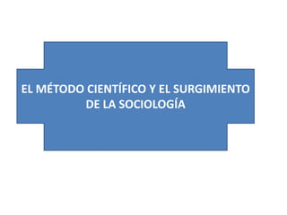 EL MÉTODO CIENTÍFICO Y EL SURGIMIENTO
DE LA SOCIOLOGÍA

 