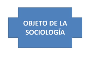 OBJETO DE LA
SOCIOLOGÍA

 