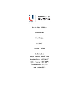 Universidad del Istmo
Actividad #2
Sociológico
Profesor:
Roberto Charles
Estudiantes:
Ulises Thomas 8-847-2413
Cristian Torres 9-752-2137
Zulay Harding 8-861-2378
Sueliz Quiros 8-821-1615
Año Lectivo 2021
 