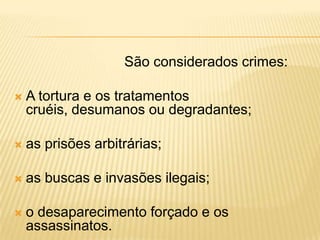 São considerados crimes:

   A tortura e os tratamentos
    cruéis, desumanos ou degradantes;

   as prisões arbitrárias;

   as buscas e invasões ilegais;

   o desaparecimento forçado e os
    assassinatos.
 