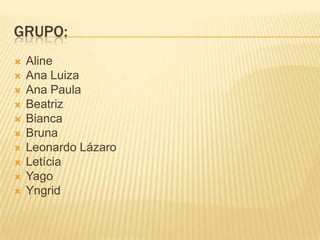 GRUPO:
   Aline
   Ana Luiza
   Ana Paula
   Beatriz
   Bianca
   Bruna
   Leonardo Lázaro
   Letícia
   Yago
   Yngrid
 