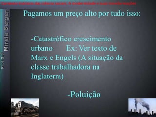 Contexto histórico das ciência sociais. A modernidade e suas transformações 
Pagamos um preço alto por tudo isso: 
-Catastrófico crescimento 
urbano Ex: Ver texto de 
Marx e Engels (A situação da 
classe trabalhadora na 
Inglaterra) 
-Poluição 
 