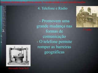 Contexto histórico das ciência sociais. A modernidade e suas transformações 
Alexandre Gran Bell 
4. Telefone e Rádio 
- Promovem uma 
grande mudança nas 
formas de 
comunicação 
- O telefone permite 
romper as barreiras 
geográficas 
1º rádio 
 