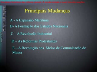 Contexto histórico das ciência sociais. A modernidade e suas transformações 
Principais Mudanças 
A - A Expansão Marítima 
B- A Formação dos Estados Nacionais 
C – A Revolução Industrial 
D – As Reformas Protestantes 
E – A Revolução nos Meios de Comunicação de 
Massa 
 