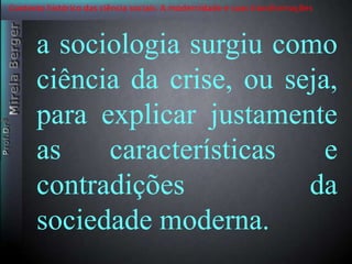 Contexto histórico das ciência sociais. A modernidade e suas transformações 
a sociologia surgiu como 
ciência da crise, ou seja, 
para explicar justamente 
as características e 
contradições da 
sociedade moderna. 
