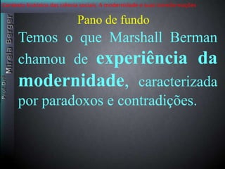 Contexto histórico das ciência sociais. A modernidade e suas transformações 
Pano de fundo 
Temos o que Marshall Berman 
chamou de experiência da 
modernidade, caracterizada 
por paradoxos e contradições. 
 
