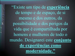 Contexto histórico das ciência sociais. A modernidade e suas transformações 
“Existe Puamno t idpeo f udned eoxperiência 
de tempo e de espaço, de si 
mesmo e dos outros, da 
possibilidade e dos perigos da 
vida que é compartilhada por 
homens e mulheres de todo o 
mundo. Designarei este conjunto 
de experiências como 
modernidade.” 
 