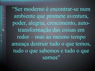 Contexto histórico das ciência sociais. A modernidade e suas transformações 
“Ser modPearnnoo d ée efunncdoontrar-se num 
ambiente que promete aventura, 
poder, alegria, crescimento, auto-transformação 
das coisas em 
redor – mas ao mesmo tempo 
ameaça destruir tudo o que temos, 
tudo o que sabemos e tudo o que 
somos” 
 