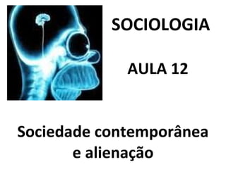SOCIOLOGIA   AULA 12  Sociedade contemporânea e alienação 