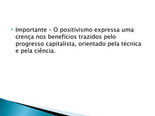    Importante – O positivismo expressa uma
    crença nos benefícios trazidos pelo
    progresso capitalista, orientado pela técnica
    e pela ciência.
 