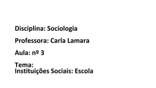 Disciplina: Sociologia
Professora: Carla Lamara
Aula: nº 3
Tema:
Instituições Sociais: Escola
 
