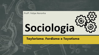 Sociologia
Taylorismo, Fordismo e Toyotismo
Profº. Felipe Noronha
 
