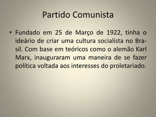 Partido ComunistaFundado em 25 de Março de 1922, tinha o ideário de criar uma cultura socialista no Bra- sil. Com base em teóricos como o alemão Karl Marx, inauguraram uma maneira de se fazer política voltada aos interesses do proletariado.