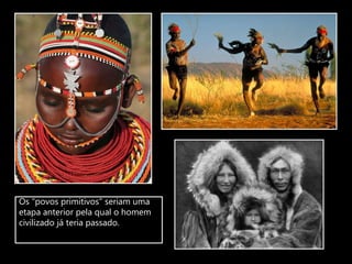 Os “povos primitivos” seriam uma
etapa anterior pela qual o homem
civilizado já teria passado.
 