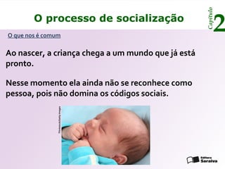 Capítulo
        O processo de socialização
O que nos é comum
                                                           2
Ao nascer, a criança chega a um mundo que já está
pronto.

Nesse momento ela ainda não se reconhece como
pessoa, pois não domina os códigos sociais.
                Thinkstock/Getty Images
 