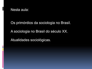 Nesta aula:


Os primórdios da sociologia no Brasil.

A sociologia no Brasil do século XX.

Atualidades sociológicas.
 