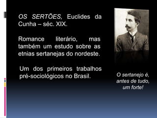OS SERTÕES, Euclides da
Cunha – séc. XIX.

Romance       literário,  mas
também um estudo sobre as
etnias sertanejas do nordeste.

Um dos primeiros trabalhos
pré-sociológicos no Brasil.      O sertanejo é,
                                 antes de tudo,
                                   um forte!
 
