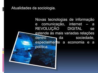 Atualidades da sociologia.


              Novas tecnologias de informação
              e comunicação, internet – a
              REVOLUÇÃO         DIGITAL      se
              estende às mais variadas relações
              dentro       da        sociedade,
              especialmente a economia e a
              política.
 
