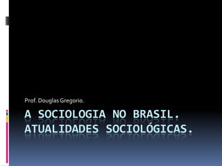 Prof. Douglas Gregorio.

A SOCIOLOGIA NO BRASIL.
ATUALIDADES SOCIOLÓGICAS.
 