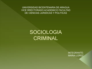 SOCIOLOGIA
CRIMINAL
INTEGRANTE:
MARIA LOPEZ
UNIVERSIDAD BICENTENARIA DE ARAGUA
VICE RRECTORADO ACADEMICO FACULTAD
DE CIENCIAS JURIDICAS Y POLITICAS
 