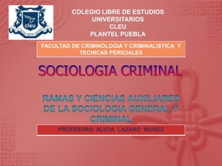 COLEGIO LIBRE DE ESTUDIOS
              UNIVERSITARIOS
                   CLEU
             PLANTEL PUEBLA
FACULTAD DE CRIMINOLOGIA Y CRIMINALISTICA Y
           TECNICAS PERICIALES




     PROFESORA: ALICIA LAZARO MUÑOZ
 
