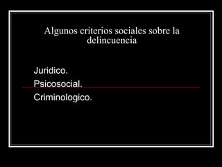 Algunos criterios sociales sobre la
            delincuencia


Juridico.
Psicosocial.
Criminologico.
 