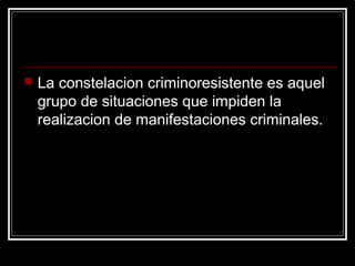    La constelacion criminoresistente es aquel
    grupo de situaciones que impiden la
    realizacion de manifestaciones criminales.
 