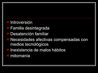    Introversión
   Familia desintegrada
   Desatención familiar
   Necesidades afectivas compensadas con
    medios tecnológicos
   Inexistencia de malos hábitos
   mitomanía
 