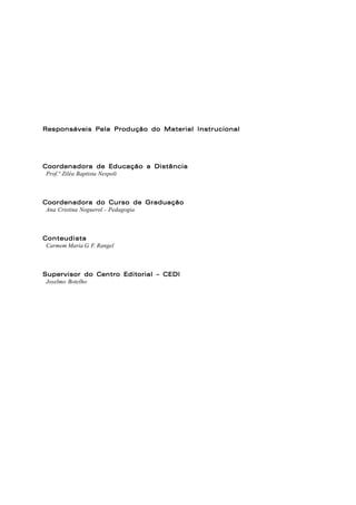 Responsáveis Pela Produção do Material InstrucionalResponsáveis Pela Produção do Material InstrucionalResponsáveis Pela Produção do Material InstrucionalResponsáveis Pela Produção do Material InstrucionalResponsáveis Pela Produção do Material Instrucional
Coordenadora de Educação a DistânciaCoordenadora de Educação a DistânciaCoordenadora de Educação a DistânciaCoordenadora de Educação a DistânciaCoordenadora de Educação a Distância
Prof.ª Ziléa Baptista Nespoli
Coordenadora do Curso de GraduaçãoCoordenadora do Curso de GraduaçãoCoordenadora do Curso de GraduaçãoCoordenadora do Curso de GraduaçãoCoordenadora do Curso de Graduação
Ana Cristina Noguerol - Pedagogia
ConteudistaConteudistaConteudistaConteudistaConteudista
Carmem Maria G. F. Rangel
Supervisor do Centro Editorial – CEDISupervisor do Centro Editorial – CEDISupervisor do Centro Editorial – CEDISupervisor do Centro Editorial – CEDISupervisor do Centro Editorial – CEDI
Joselmo Botelho
 