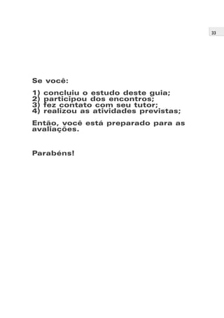33
Se você:
1) concluiu o estudo deste guia;
2) participou dos encontros;
3) fez contato com seu tutor;
4) realizou as atividades previstas;
Então, você está preparado para as
avaliações.
Parabéns!
 