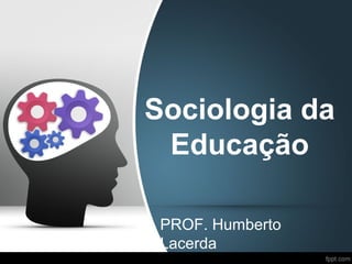 Sociologia da
Educação
PROF. Humberto
Lacerda

 