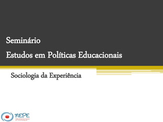 Seminário
Estudos em Políticas Educacionais
Sociologia da Experiência
 