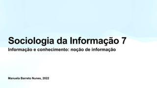 Manuela Barreto Nunes, 2022
Sociologia da Informação 7
Informação e conhecimento: noção de informação
 