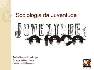Sociologia da Juventude
Trabalho realizado por:
Dragana Koprivica
Lorredana Pereira
 