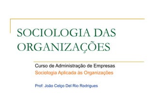 SOCIOLOGIA DAS
ORGANIZAÇÕES
  Curso de Administração de Empresas
  Sociologia Aplicada às Organizações

  Prof: João Celço Del Rio Rodrigues
 