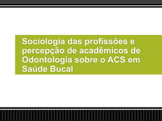 Sociologia das profissões e
percepção de acadêmicos de
Odontologia sobre o ACS em
Saúde Bucal

 